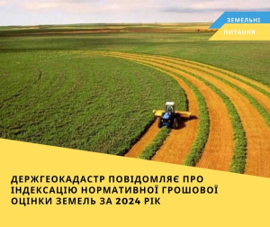 Держгеокадастр повідомляє про індексацію нормативної грошової оцінки земель за 2024 рік